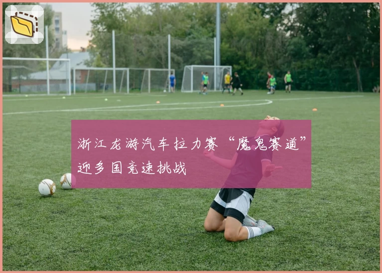 浙江龙游汽车拉力赛“魔鬼赛道”迎多国竞速挑战