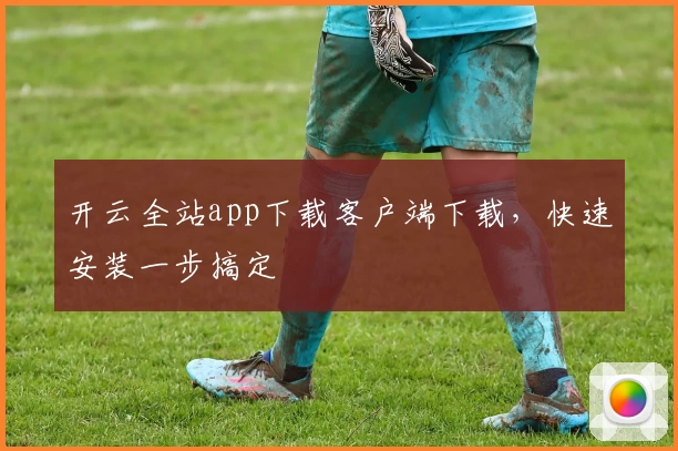 开云全站app下载客户端下载，快速安装一步搞定
