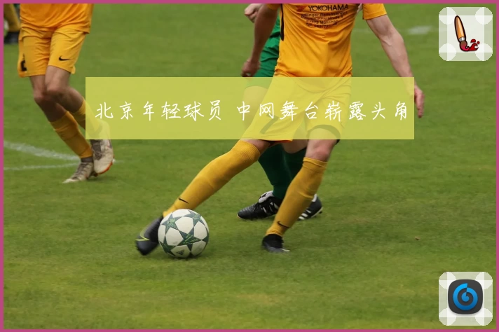北京年轻球员 中网舞台崭露头角