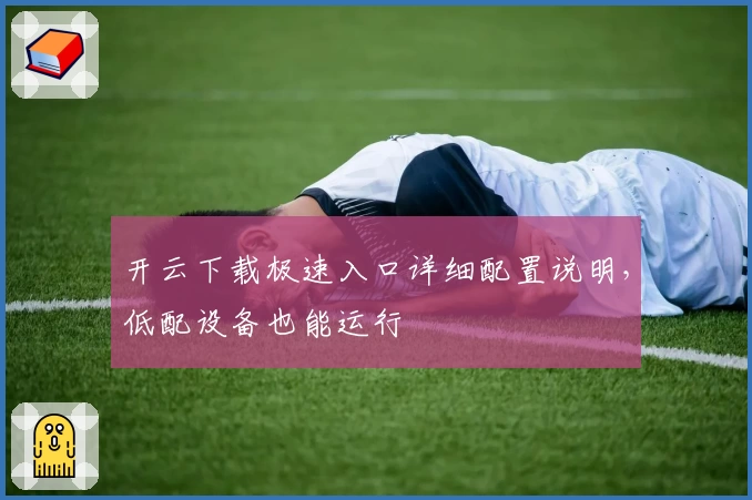 开云下载极速入口详细配置说明，低配设备也能运行