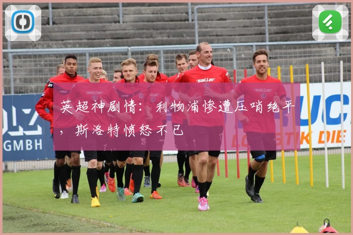 英超神剧情：利物浦惨遭压哨绝平，斯洛特愤怒不已