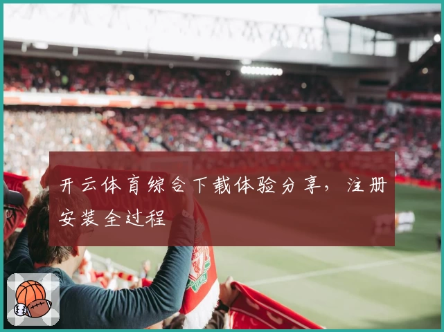 开云体育综合下载体验分享，注册安装全过程