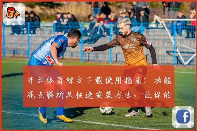 开云体育综合下载使用指南：功能亮点解析及快速安装方法，让你的运动体验更畅快