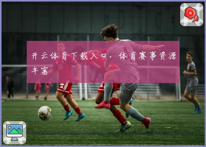 开云体育下载入口，体育赛事资源丰富