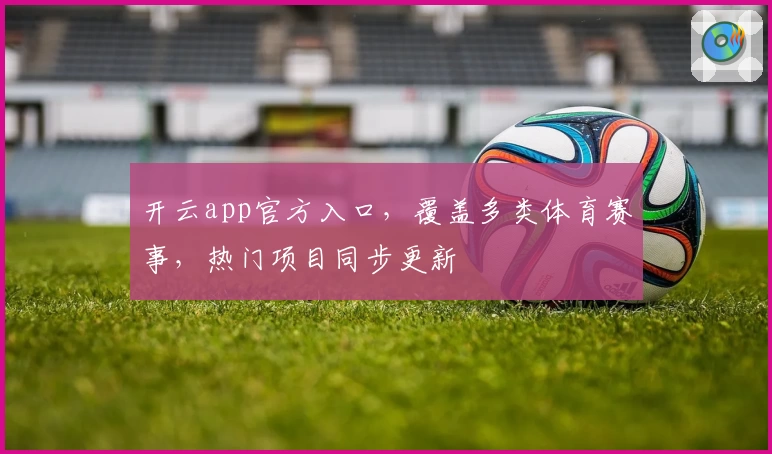 开云app官方入口，覆盖多类体育赛事，热门项目同步更新