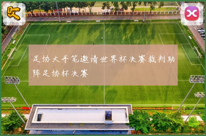 足协大手笔邀请世界杯决赛裁判助阵足协杯决赛