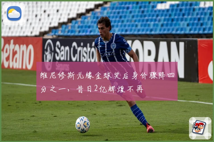维尼修斯无缘金球奖后身价骤降四分之一，昔日2亿辉煌不再