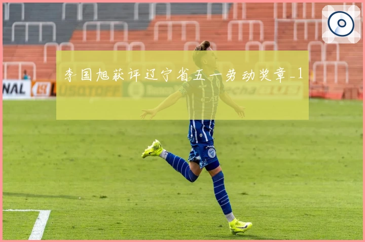 李国旭获评辽宁省五一劳动奖章_1