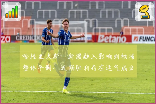 哈格里夫斯：新援融入影响利物浦整体平衡，近期胜利存在运气成分