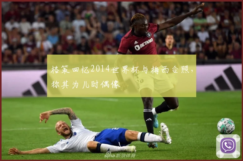 格策回忆2014世界杯与梅西合照，称其为儿时偶像