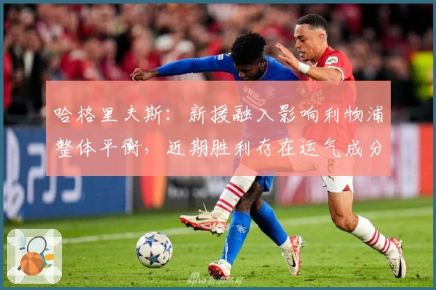 哈格里夫斯：新援融入影响利物浦整体平衡，近期胜利存在运气成分
