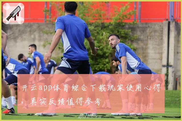 开云app体育综合下载玩家使用心得,真实反馈值得参考