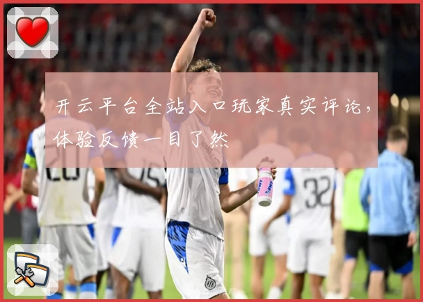 开云平台全站入口玩家真实评论，体验反馈一目了然