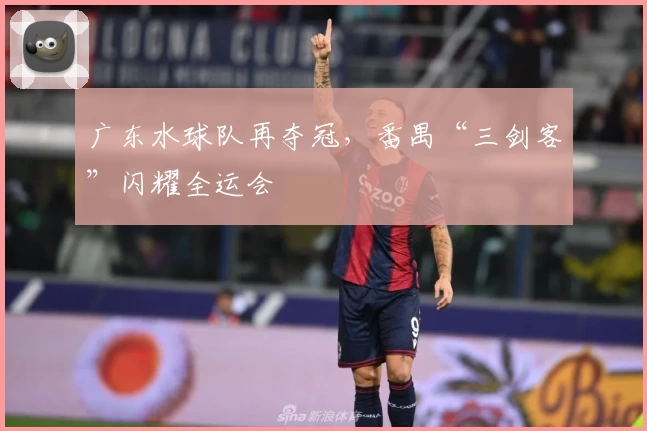 广东水球队再夺冠,番禺“三剑客”闪耀全运会