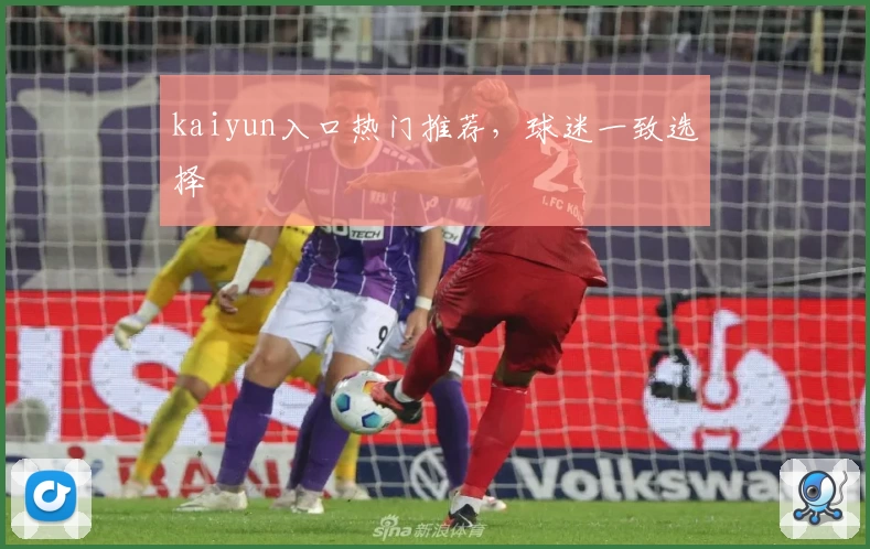 kaiyun入口热门推荐，球迷一致选择