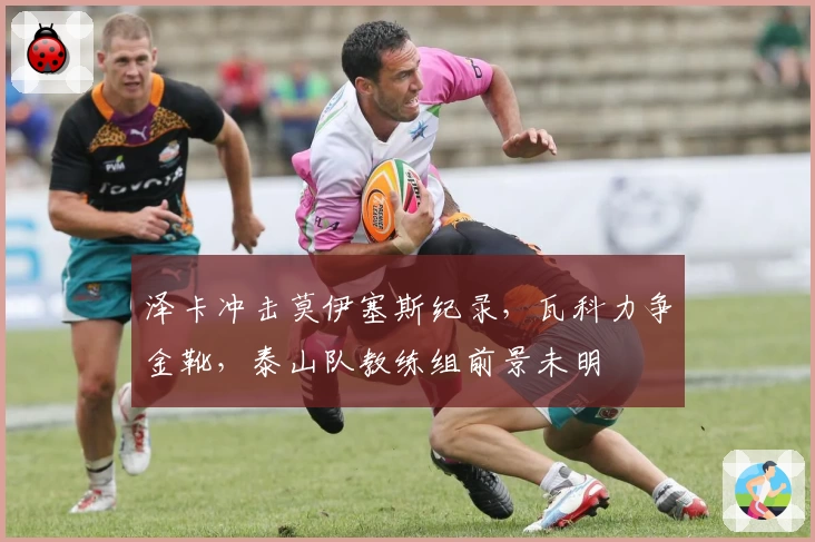 泽卡冲击莫伊塞斯纪录，瓦科力争金靴，泰山队教练组前景未明