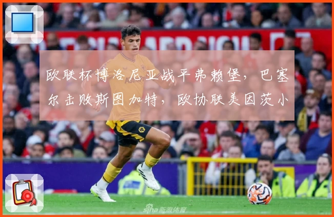 欧联杯博洛尼亚战平弗赖堡，巴塞尔击败斯图加特，欧协联美因茨小胜尼科西亚