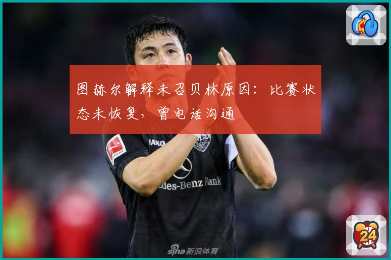 图赫尔解释未召贝林原因:比赛状态未恢复,曾电话沟通