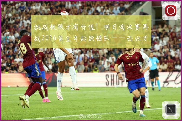 挑战极限才有价值！明日淘汰赛再战2016黄金年龄段强队——西班牙人