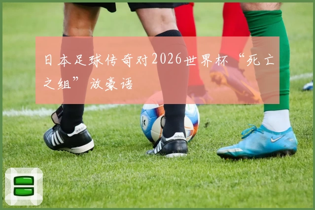 日本足球传奇对2026世界杯“死亡之组”放豪语