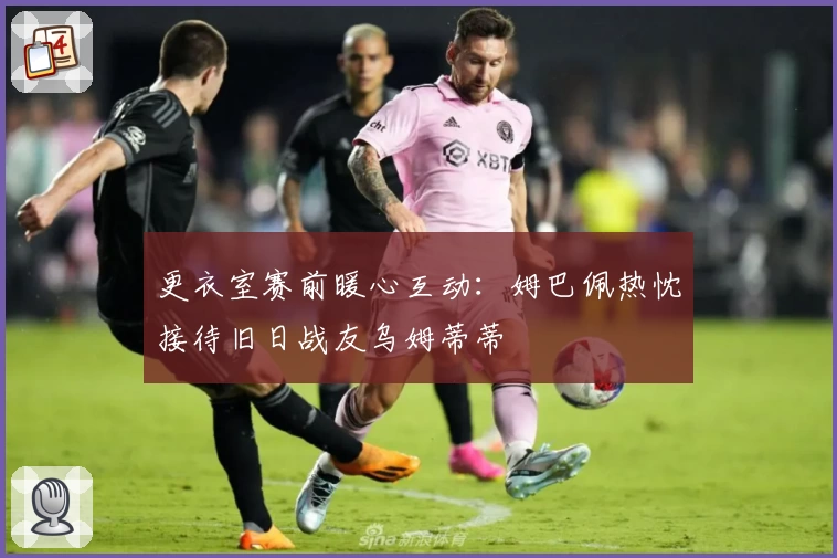 更衣室赛前暖心互动：姆巴佩热忱接待旧日战友乌姆蒂蒂