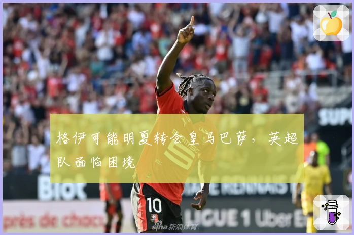 格伊可能明夏转会皇马巴萨，英超队面临困境