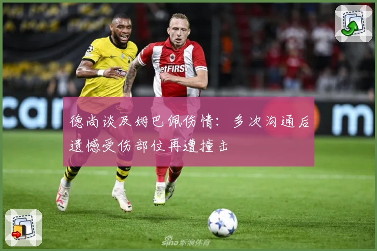 德尚谈及姆巴佩伤情：多次沟通后遗憾受伤部位再遭撞击
