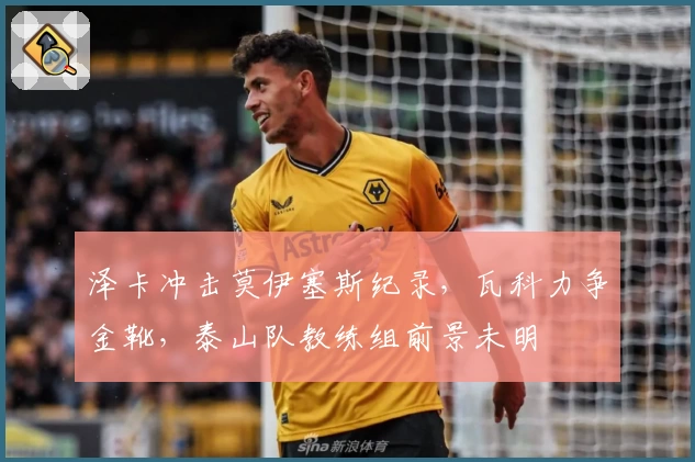 泽卡冲击莫伊塞斯纪录，瓦科力争金靴，泰山队教练组前景未明