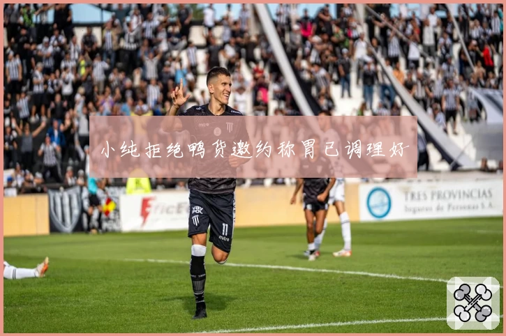 小纯拒绝鸭货邀约称胃已调理好